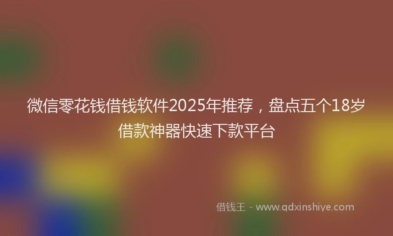 微信零花钱借钱软件2025年推荐，盘点五个18岁借款神器快速下款平台