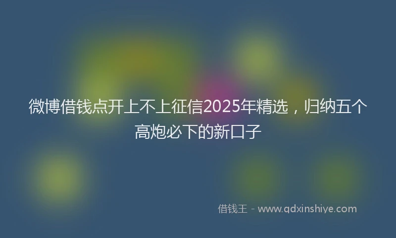微博借钱点开上不上征信2025年精选，归纳五个高炮必下的新口子