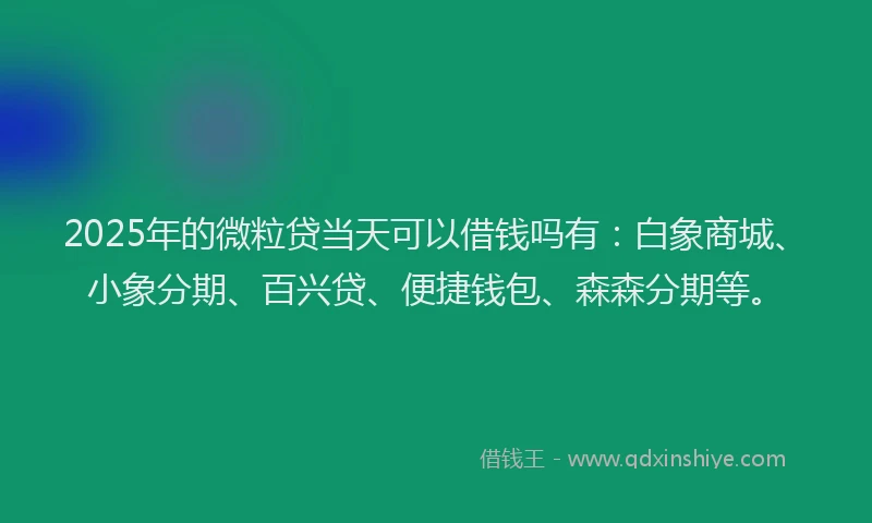 2025年的微粒贷当天可以借钱吗有：白象商城、小象分期、百兴贷、便捷钱包、森森分期等。