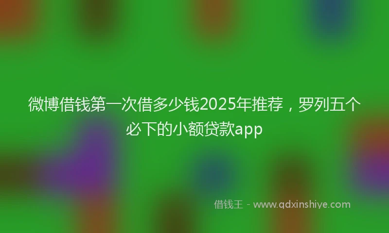 微博借钱第一次借多少钱2025年推荐，罗列五个必下的小额贷款app