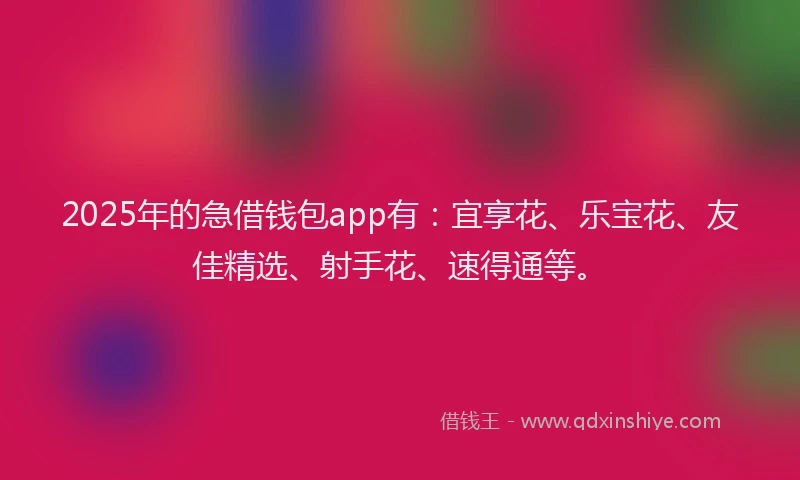 2025年的急借钱包app有：宜享花、乐宝花、友佳精选、射手花、速得通等。
