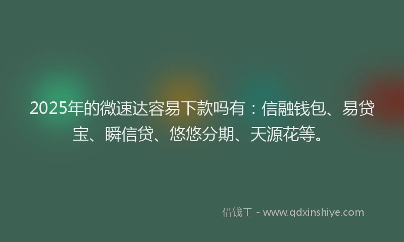 2025年的微速达容易下款吗有：信融钱包、易贷宝、瞬信贷、悠悠分期、天源花等。