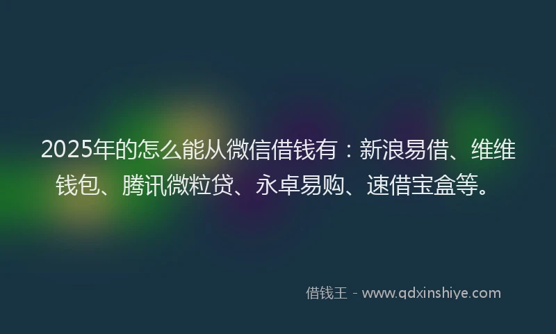 2025年的怎么能从微信借钱有：新浪易借、维维钱包、腾讯微粒贷、永卓易购、速借宝盒等。