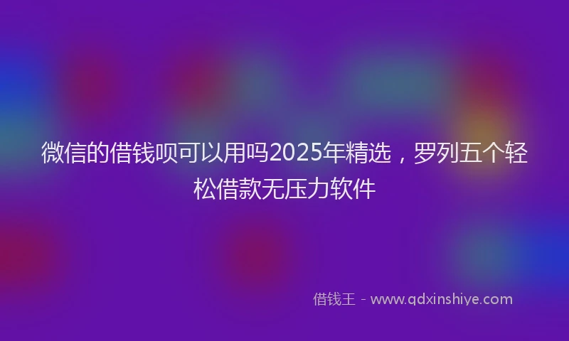 微信的借钱呗可以用吗2025年精选，罗列五个轻松借款无压力软件
