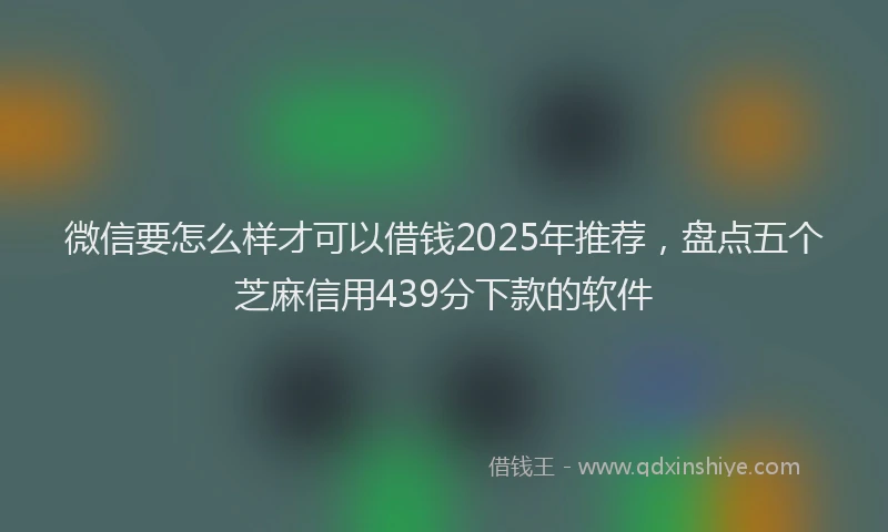 微信要怎么样才可以借钱2025年推荐，盘点五个芝麻信用439分下款的软件