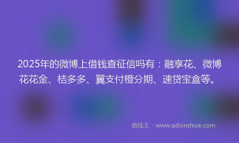 2025年的微博上借钱查征信吗有：融享花、微博花花金、桔多多、翼支付橙分期、速贷宝盒等。