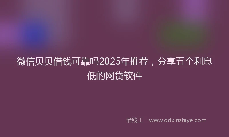 微信贝贝借钱可靠吗2025年推荐，分享五个利息低的网贷软件