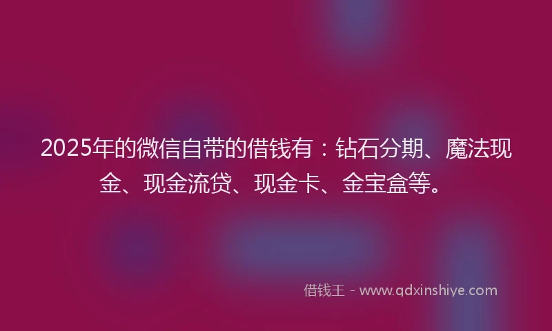 2025年的微信自带的借钱有：钻石分期、魔法现金、现金流贷、现金卡、金宝盒等。