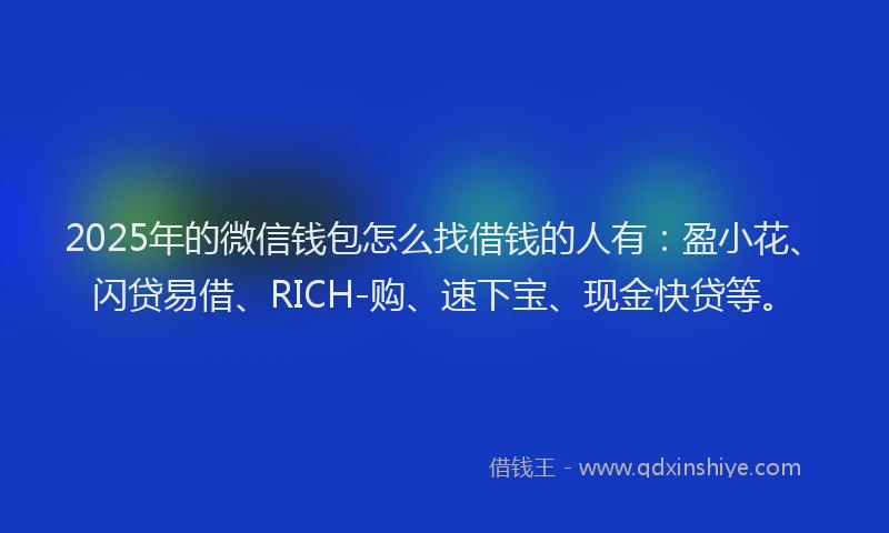 2025年的微信钱包怎么找借钱的人有：盈小花、闪贷易借、RICH-购、速下宝、现金快贷等。