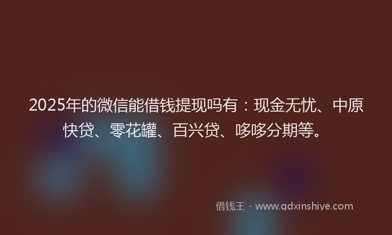 2025年的微信能借钱提现吗有：现金无忧、中原快贷、零花罐、百兴贷、哆哆分期等。