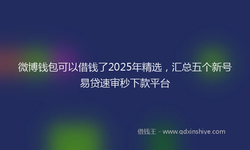 微博钱包可以借钱了2025年精选，汇总五个新号易贷速审秒下款平台