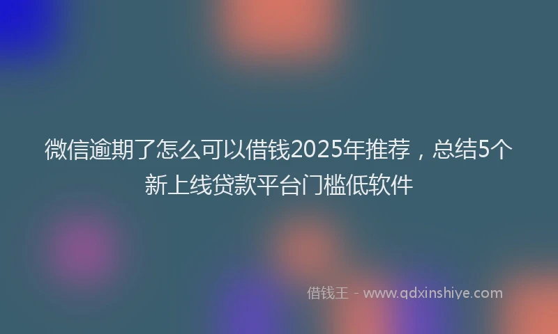 微信逾期了怎么可以借钱2025年推荐，总结5个新上线贷款平台门槛低软件