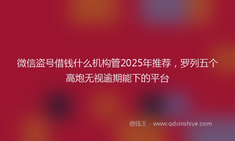 微信盗号借钱什么机构管2025年推荐，罗列五个高炮无视逾期能下的平台