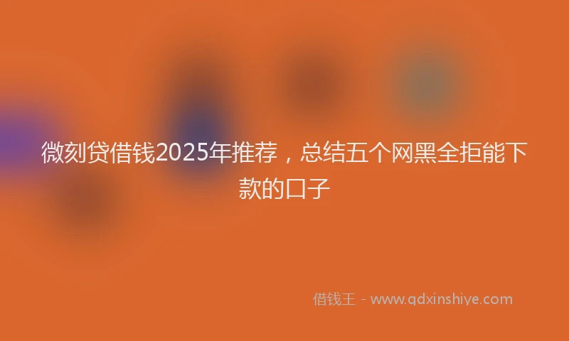 微刻贷借钱2025年推荐，总结五个网黑全拒能下款的口子
