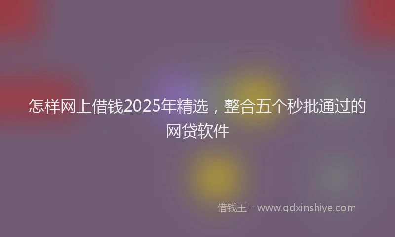 怎样网上借钱2025年精选，整合五个秒批通过的网贷软件