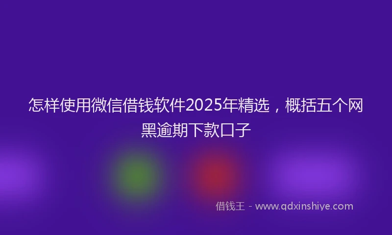 怎样使用微信借钱软件2025年精选，概括五个网黑逾期下款口子
