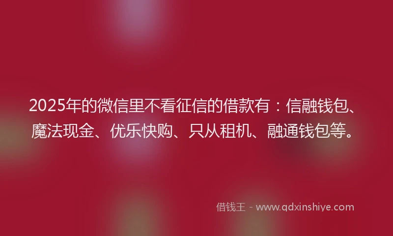 2025年的微信里不看征信的借款有：信融钱包、魔法现金、优乐快购、只从租机、融通钱包等。