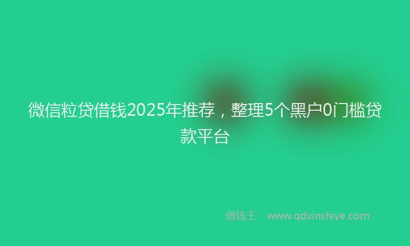 微信粒贷借钱2025年推荐，整理5个黑户0门槛贷款平台