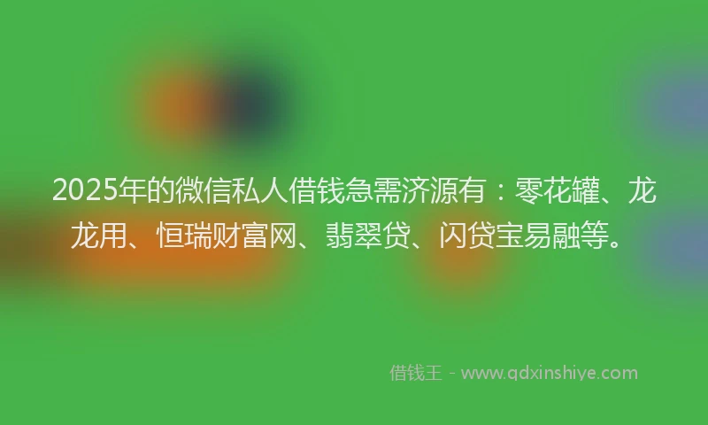 2025年的微信私人借钱急需济源有：零花罐、龙龙用、恒瑞财富网、翡翠贷、闪贷宝易融等。