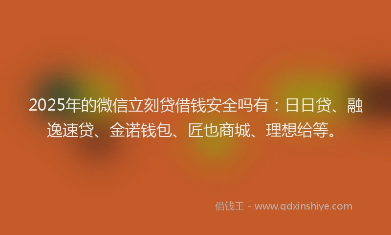 2025年的微信立刻贷借钱安全吗有：日日贷、融逸速贷、金诺钱包、匠也商城、理想给等。