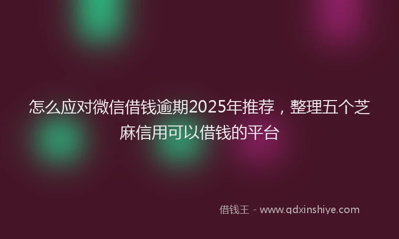 怎么应对微信借钱逾期2025年推荐，整理五个芝麻信用可以借钱的平台