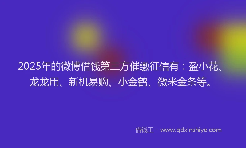 2025年的微博借钱第三方催缴征信有：盈小花、龙龙用、新机易购、小金鹤、微米金条等。
