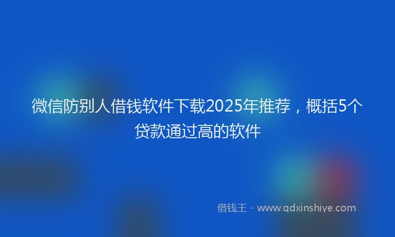 微信防别人借钱软件下载2025年推荐，概括5个贷款通过高的软件