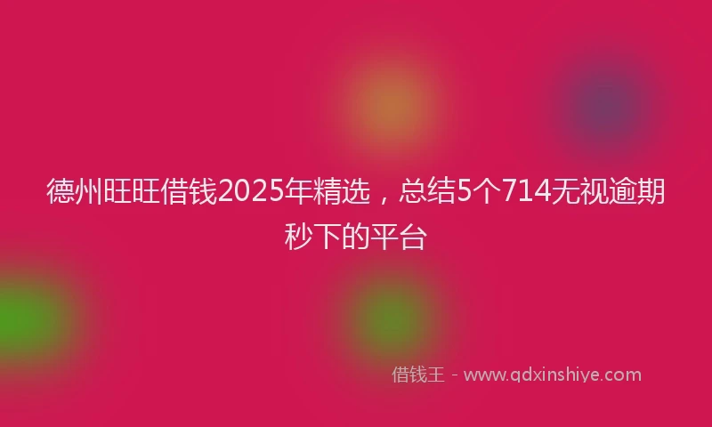 德州旺旺借钱2025年精选，总结5个714无视逾期秒下的平台