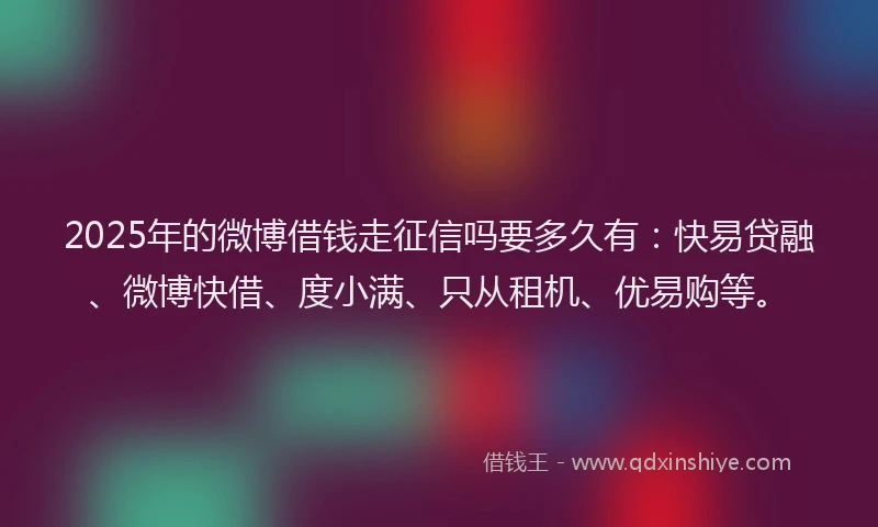 2025年的微博借钱走征信吗要多久有：快易贷融、微博快借、度小满、只从租机、优易购等。