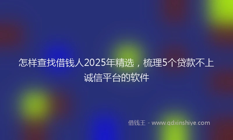怎样查找借钱人2025年精选，梳理5个贷款不上诚信平台的软件