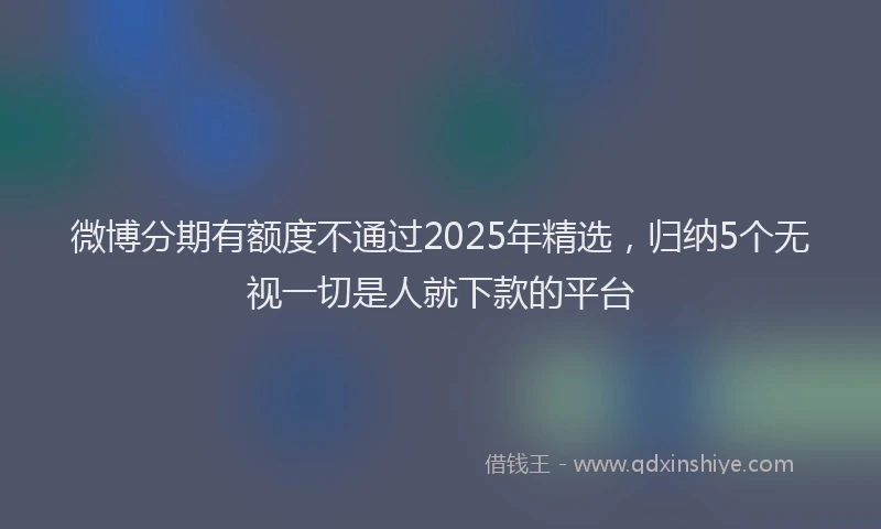 微博分期有额度不通过2025年精选，归纳5个无视一切是人就下款的平台