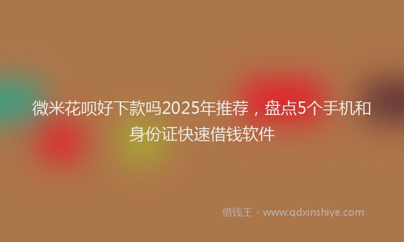 微米花呗好下款吗2025年推荐，盘点5个手机和身份证快速借钱软件
