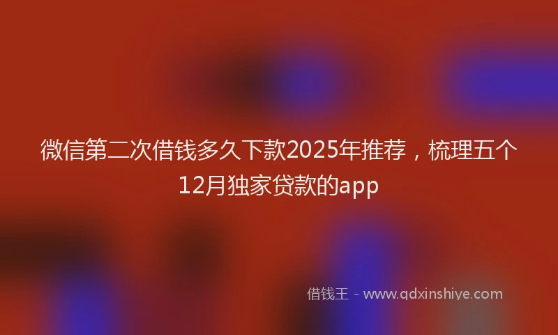 微信第二次借钱多久下款2025年推荐，梳理五个12月独家贷款的app