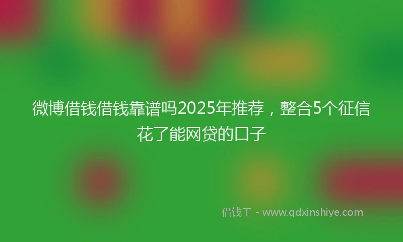 微博借钱借钱靠谱吗2025年推荐，整合5个征信花了能网贷的口子