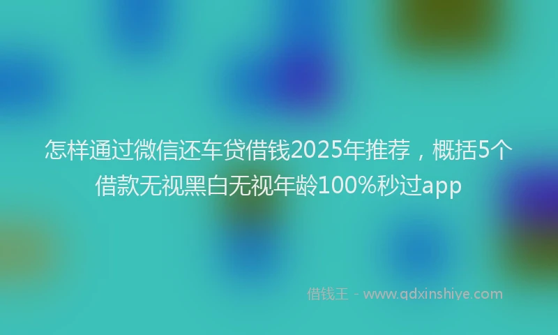 怎样通过微信还车贷借钱2025年推荐，概括5个借款无视黑白无视年龄100%秒过app