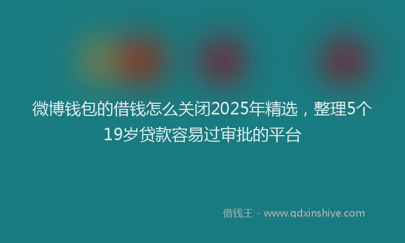 微博钱包的借钱怎么关闭2025年精选，整理5个19岁贷款容易过审批的平台