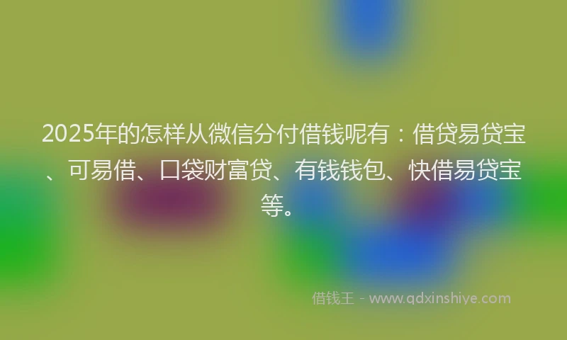 2025年的怎样从微信分付借钱呢有：借贷易贷宝、可易借、口袋财富贷、有钱钱包、快借易贷宝等。