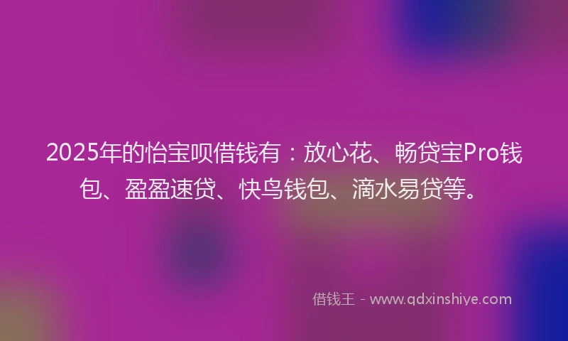 2025年的怡宝呗借钱有：放心花、畅贷宝Pro钱包、盈盈速贷、快鸟钱包、滴水易贷等。