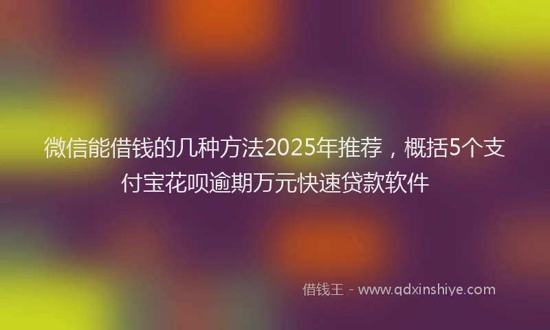 微信能借钱的几种方法2025年推荐，概括5个支付宝花呗逾期万元快速贷款软件
