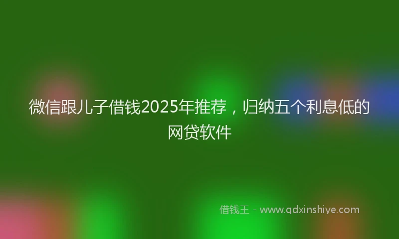 微信跟儿子借钱2025年推荐，归纳五个利息低的网贷软件