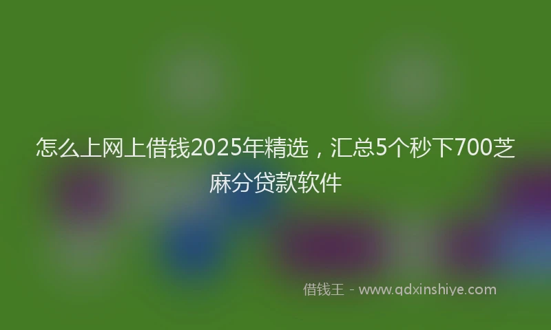 怎么上网上借钱2025年精选，汇总5个秒下700芝麻分贷款软件