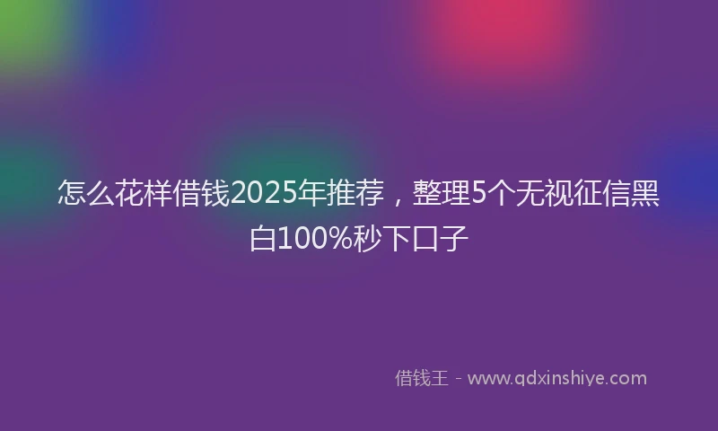 怎么花样借钱2025年推荐，整理5个无视征信黑白100%秒下口子