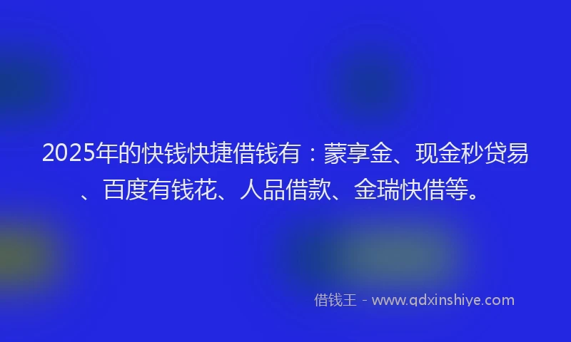 2025年的快钱快捷借钱有：蒙享金、现金秒贷易、百度有钱花、人品借款、金瑞快借等。