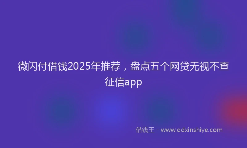 微闪付借钱2025年推荐，盘点五个网贷无视不查征信app