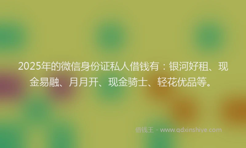 2025年的微信身份证私人借钱有：银河好租、现金易融、月月开、现金骑士、轻花优品等。