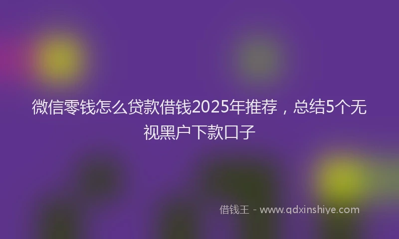 微信零钱怎么贷款借钱2025年推荐，总结5个无视黑户下款口子