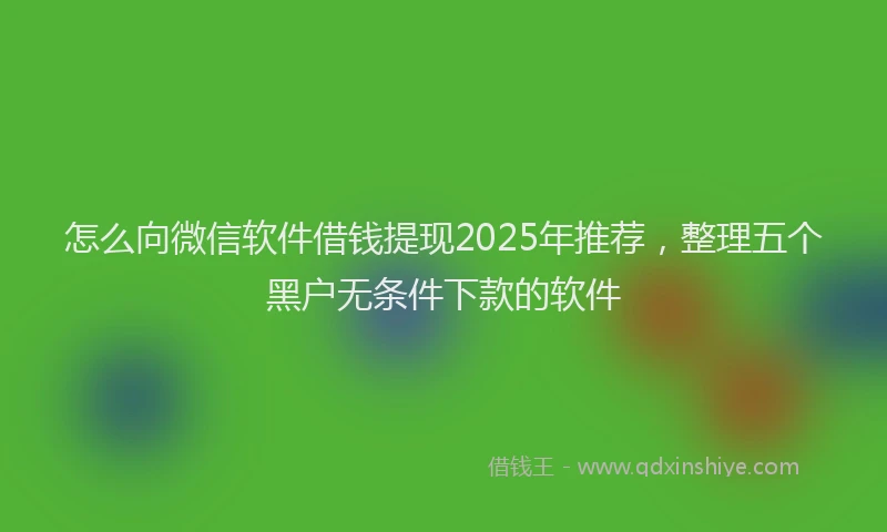 怎么向微信软件借钱提现2025年推荐，整理五个黑户无条件下款的软件