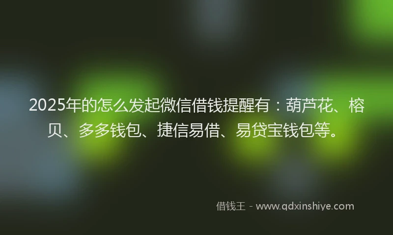 2025年的怎么发起微信借钱提醒有：葫芦花、榕贝、多多钱包、捷信易借、易贷宝钱包等。