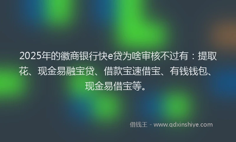 2025年的徽商银行快e贷为啥审核不过有：提取花、现金易融宝贷、借款宝速借宝、有钱钱包、现金易借宝等。