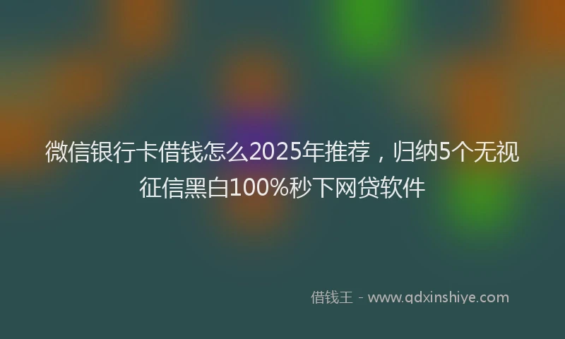 微信银行卡借钱怎么2025年推荐，归纳5个无视征信黑白100%秒下网贷软件